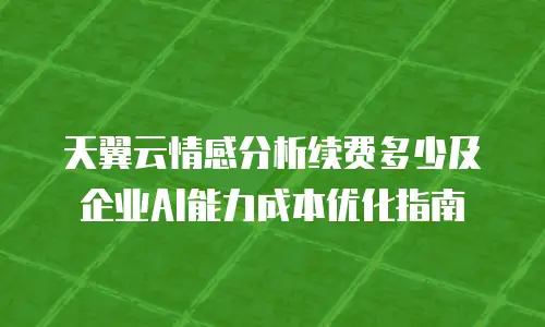 天翼云情感分析续费多少及企业AI能力成本优化指南