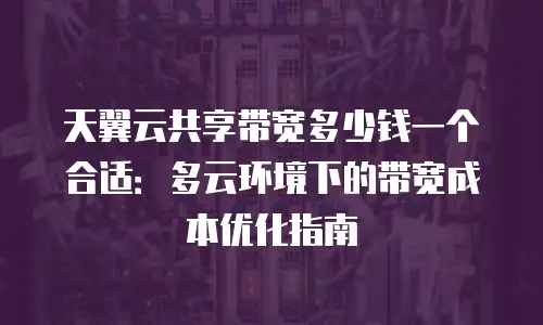 天翼云共享带宽多少钱一个合适：多云环境下的带宽成本优化指南