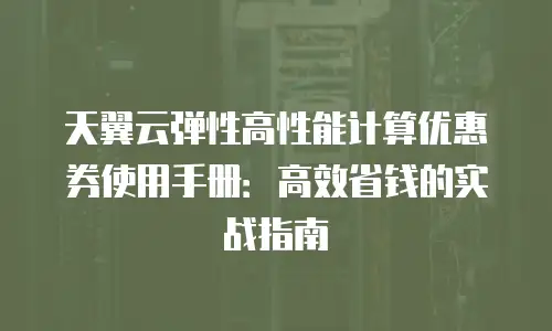 天翼云弹性高性能计算优惠券使用手册：高效省钱的实战指南