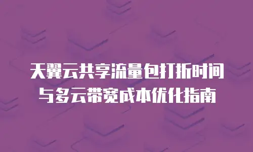 天翼云共享流量包打折时间与多云带宽成本优化指南
