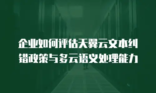 企业如何评估天翼云文本纠错政策与多云语义处理能力