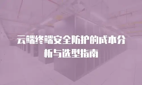 云端终端安全防护的成本分析与选型指南