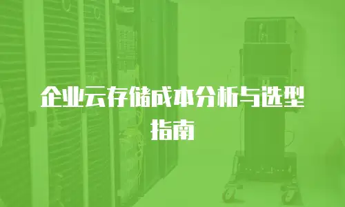企业云存储成本分析与选型指南
