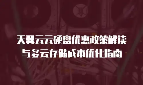 天翼云云硬盘优惠政策解读与多云存储成本优化指南