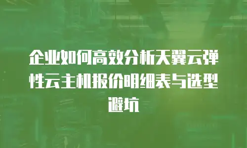 企业如何高效分析天翼云弹性云主机报价明细表与选型避坑