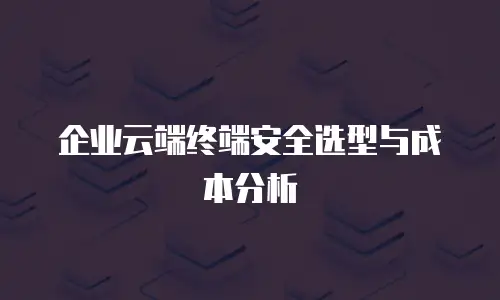 企业云端终端安全选型与成本分析