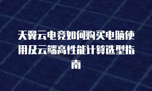 天翼云电竞如何购买电脑使用及云端高性能计算选型指南