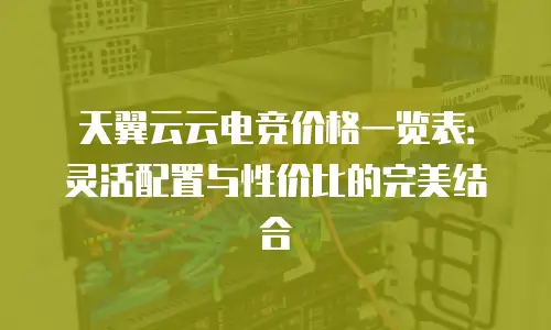 天翼云云电竞价格一览表：灵活配置与性价比的完美结合