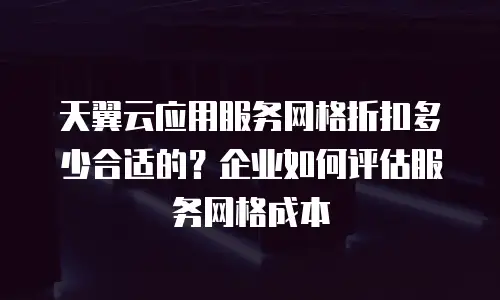 天翼云应用服务网格折扣多少合适的？企业如何评估服务网格成本
