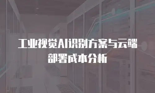 工业视觉AI识别方案与云端部署成本分析