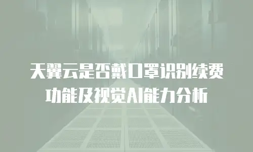 天翼云是否戴口罩识别续费功能及视觉AI能力分析