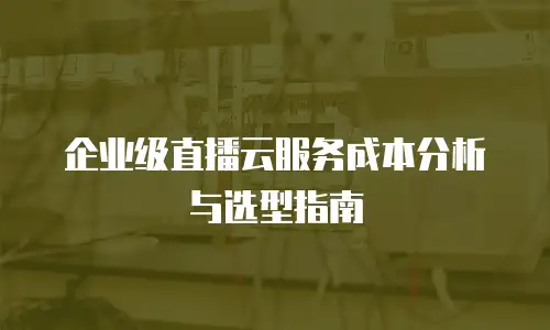 企业级直播云服务成本分析与选型指南