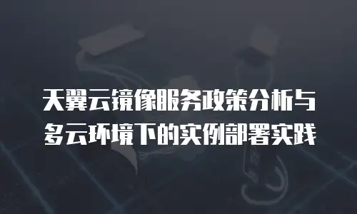 天翼云镜像服务政策分析与多云环境下的实例部署实践