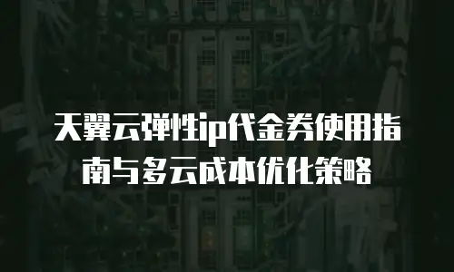 天翼云弹性ip代金券使用指南与多云成本优化策略