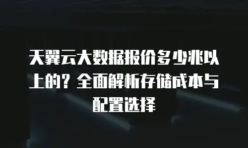 天翼云大数据报价多少兆以上的？全面解析存储成本与配置选择