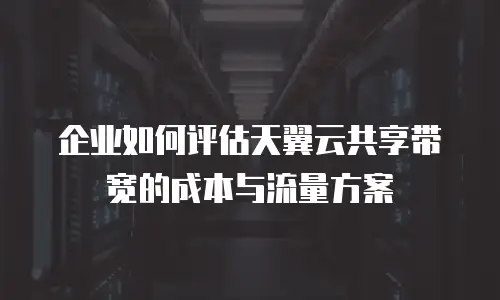 企业如何评估天翼云共享带宽的成本与流量方案