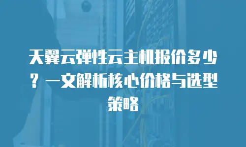 天翼云弹性云主机报价多少？一文解析核心价格与选型策略