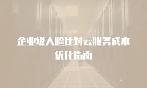 企业级人脸比对云服务成本优化指南