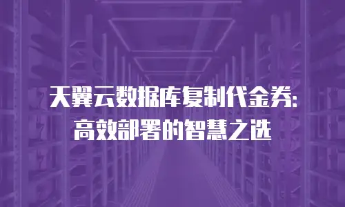 天翼云数据库复制代金券：高效部署的智慧之选