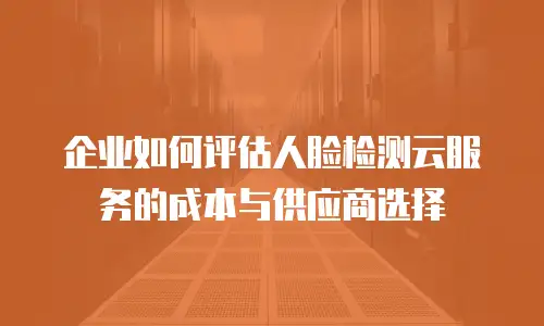 企业如何评估人脸检测云服务的成本与供应商选择