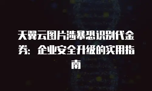 天翼云图片涉暴恐识别代金券：企业安全升级的实用指南