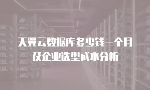 天翼云数据库多少钱一个月及企业选型成本分析