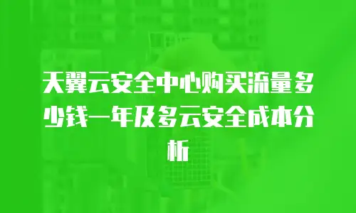 天翼云安全中心购买流量多少钱一年及多云安全成本分析