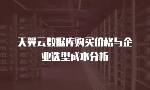 天翼云数据库购买价格与企业选型成本分析