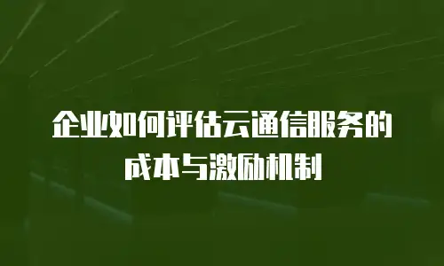企业如何评估云通信服务的成本与激励机制