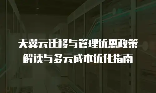 天翼云迁移与管理优惠政策解读与多云成本优化指南