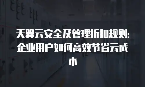 天翼云安全及管理折扣规则：企业用户如何高效节省云成本