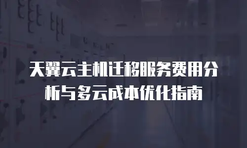 天翼云主机迁移服务费用分析与多云成本优化指南