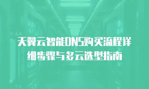 天翼云智能DNS购买流程详细步骤与多云选型指南