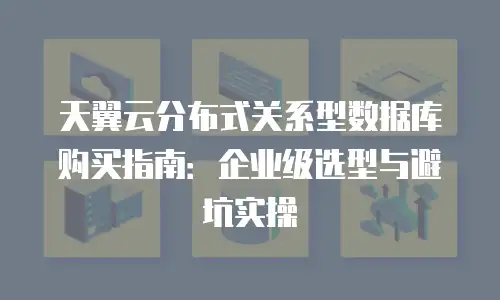 天翼云分布式关系型数据库购买指南：企业级选型与避坑实操
