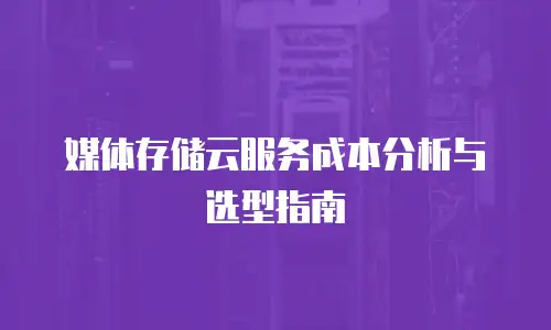 媒体存储云服务成本分析与选型指南