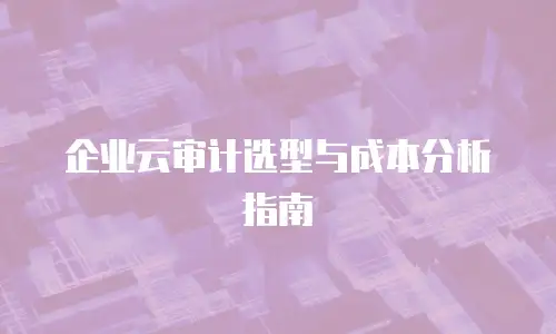 企业云审计选型与成本分析指南