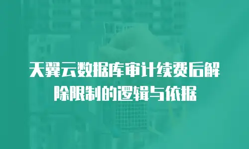 天翼云数据库审计续费后解除限制的逻辑与依据