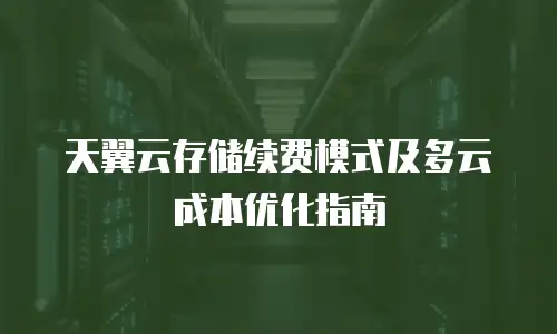 天翼云存储续费模式及多云成本优化指南