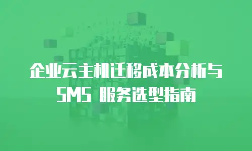 企业云主机迁移成本分析与 SMS 服务选型指南