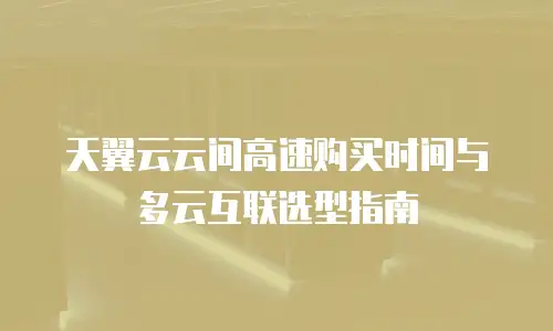 天翼云云间高速购买时间与多云互联选型指南
