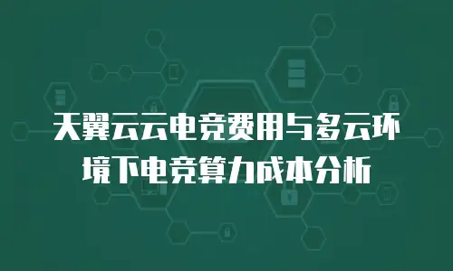 天翼云云电竞费用与多云环境下电竞算力成本分析
