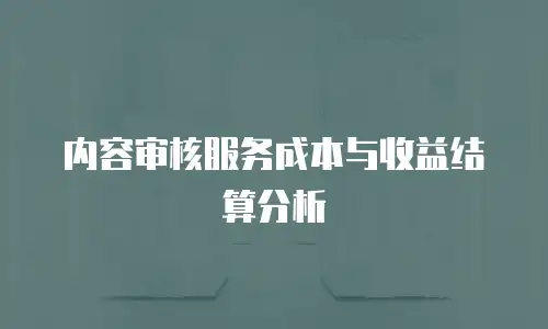 内容审核服务成本与收益结算分析