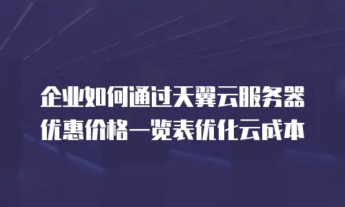 企业如何通过天翼云服务器优惠价格一览表优化云成本