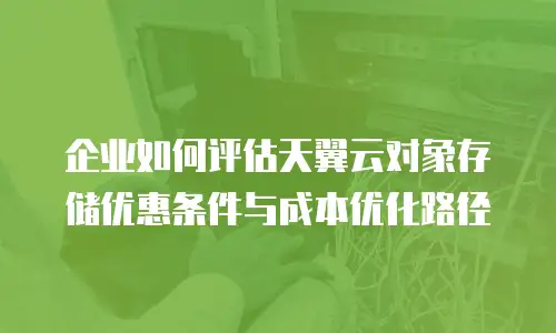 企业如何评估天翼云对象存储优惠条件与成本优化路径