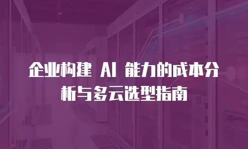 企业构建 AI 能力的成本分析与多云选型指南