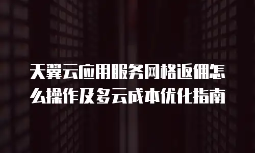 天翼云应用服务网格返佣怎么操作及多云成本优化指南