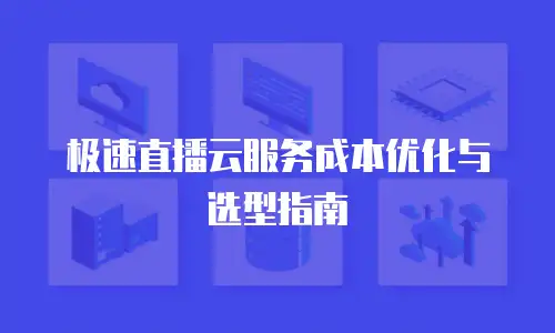 极速直播云服务成本优化与选型指南