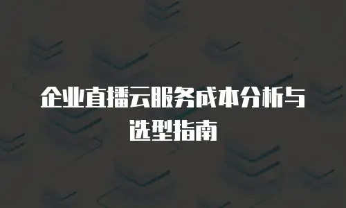 企业直播云服务成本分析与选型指南