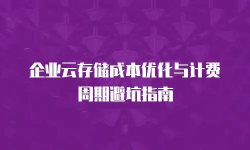 企业云存储成本优化与计费周期避坑指南