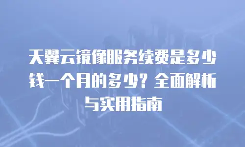 天翼云镜像服务续费是多少钱一个月的多少？全面解析与实用指南